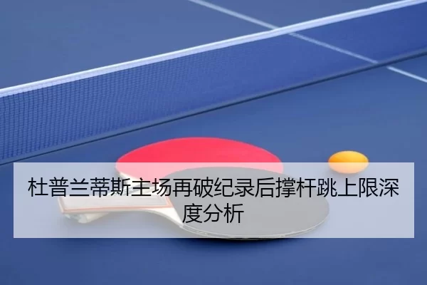 杜普兰蒂斯主场再破纪录后撑杆跳上限深度分析