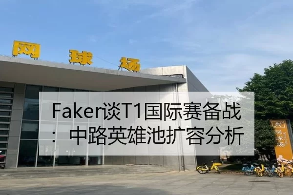 Faker谈T1国际赛备战：中路英雄池扩容分析